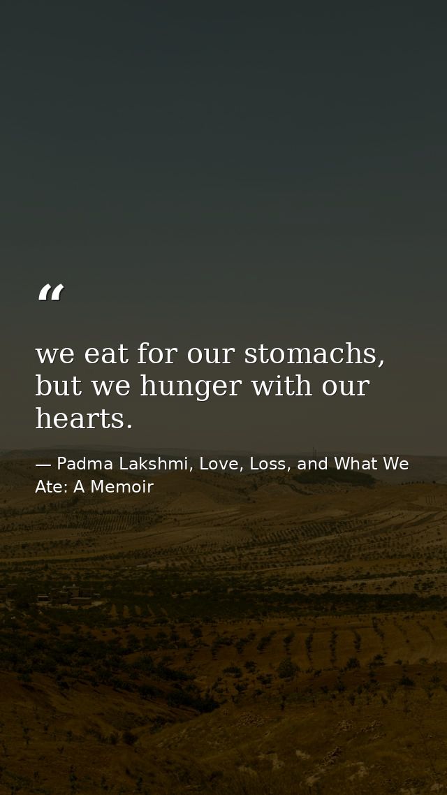 we eat for our stomachs, but we hunger with our hearts. — Padma Lakshmi, Love, Loss, and What We Ate: A Memoir