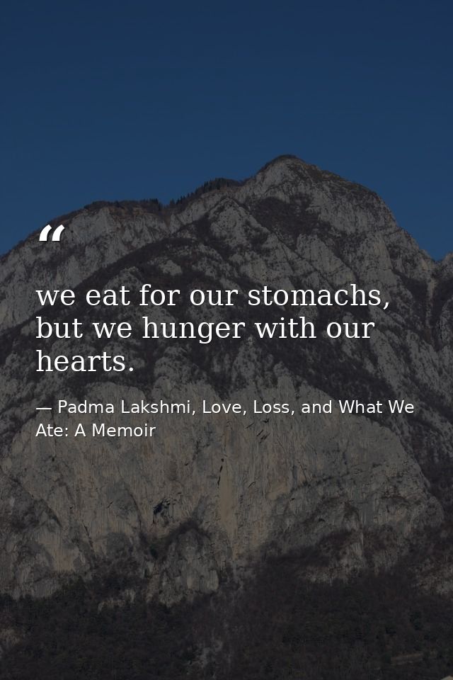 we eat for our stomachs, but we hunger with our hearts. — Padma Lakshmi, Love, Loss, and What We Ate: A Memoir