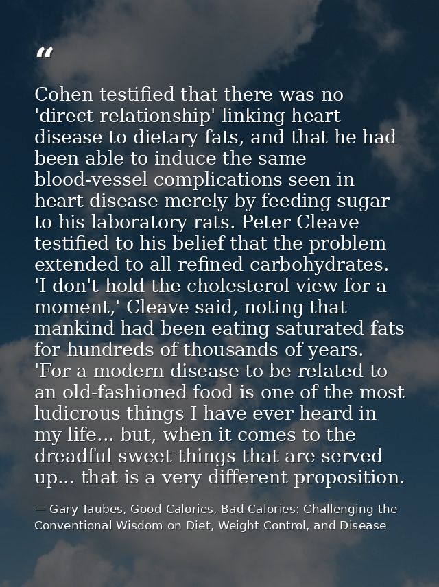 Cohen testified that there was no 'direct relationship' linking heart disease to dietary fats, and that he had been able — Gary Taubes, Good Calories, Bad Calories: Challenging the Conventional Wisdom on Diet, Weight Control, and Disease