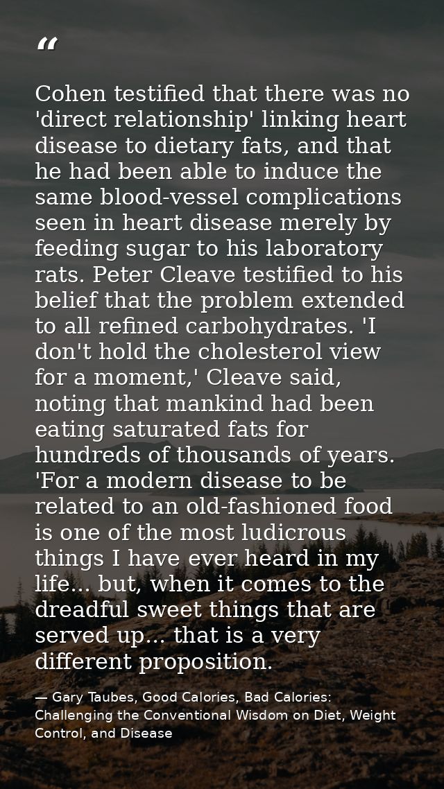 Cohen testified that there was no 'direct relationship' linking heart disease to dietary fats, and that he had been able — Gary Taubes, Good Calories, Bad Calories: Challenging the Conventional Wisdom on Diet, Weight Control, and Disease