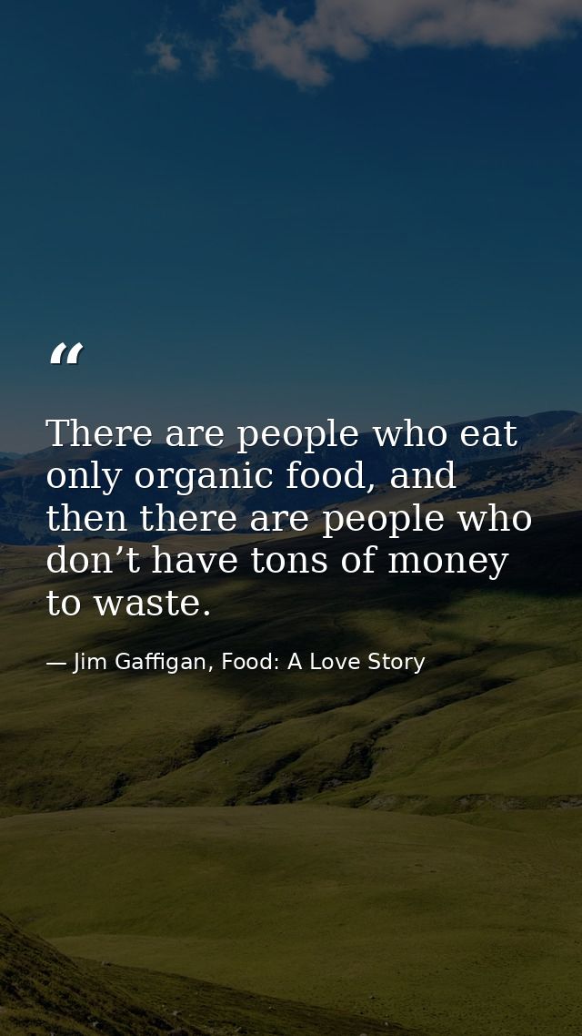 There are people who eat only organic food, and then there are people who don’t have tons of money to waste. — Jim Gaffigan, Food: A Love Story