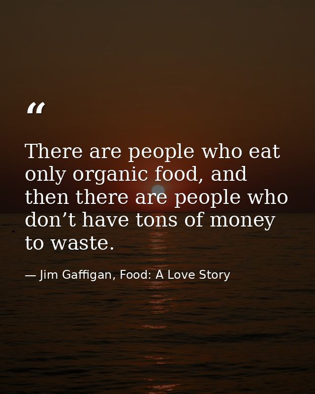 There are people who eat only organic food, and then there are people who don’t have tons of money to waste. — Jim Gaffigan, Food: A Love Story
