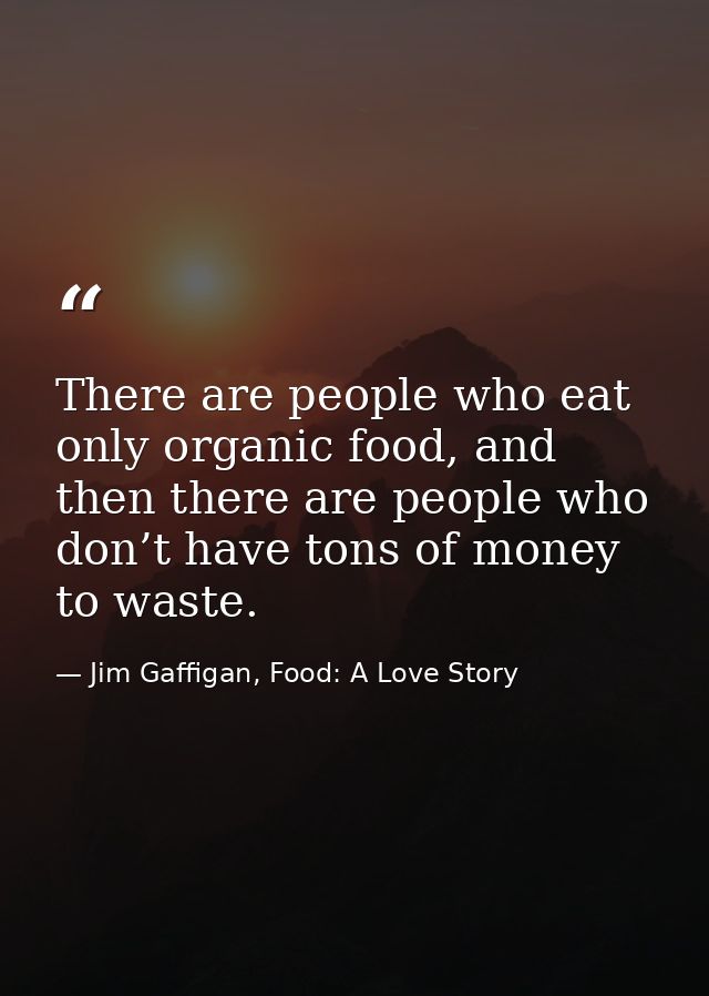 There are people who eat only organic food, and then there are people who don’t have tons of money to waste. — Jim Gaffigan, Food: A Love Story