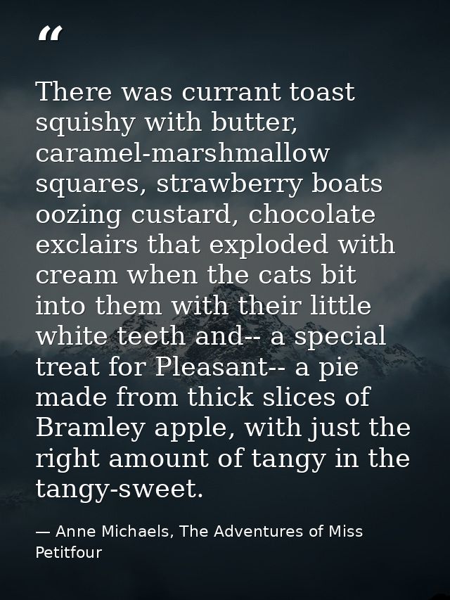 There was currant toast squishy with butter, caramel-marshmallow squares, strawberry boats oozing custard, chocolate exc — Anne Michaels, The Adventures of Miss Petitfour