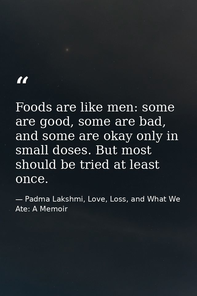 Foods are like men: some are good, some are bad, and some are okay only in small doses. But most should be tried at leas — Padma Lakshmi, Love, Loss, and What We Ate: A Memoir