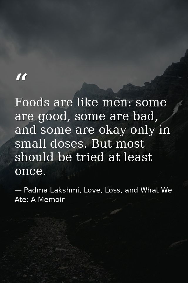 Foods are like men: some are good, some are bad, and some are okay only in small doses. But most should be tried at leas — Padma Lakshmi, Love, Loss, and What We Ate: A Memoir