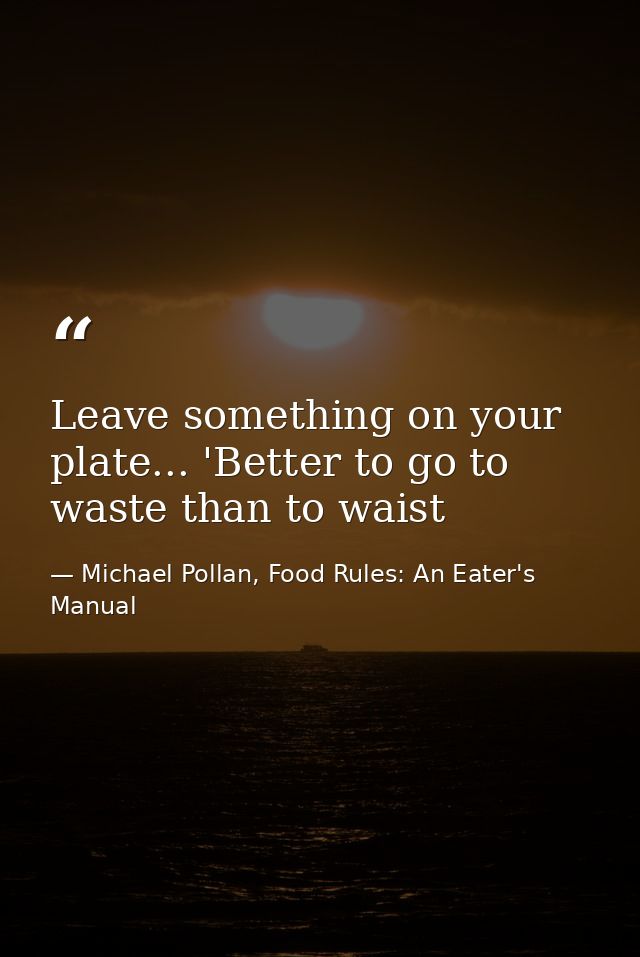 Leave something on your plate... 'Better to go to waste than to waist — Michael Pollan, Food Rules: An Eater's Manual