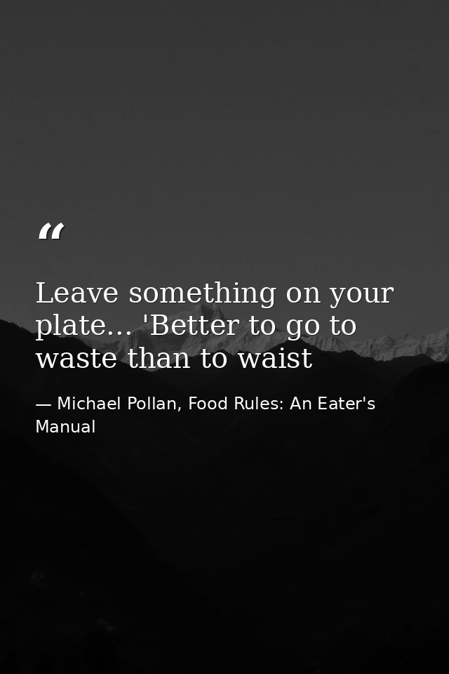 Leave something on your plate... 'Better to go to waste than to waist — Michael Pollan, Food Rules: An Eater's Manual