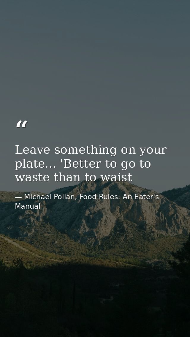 Leave something on your plate... 'Better to go to waste than to waist — Michael Pollan, Food Rules: An Eater's Manual