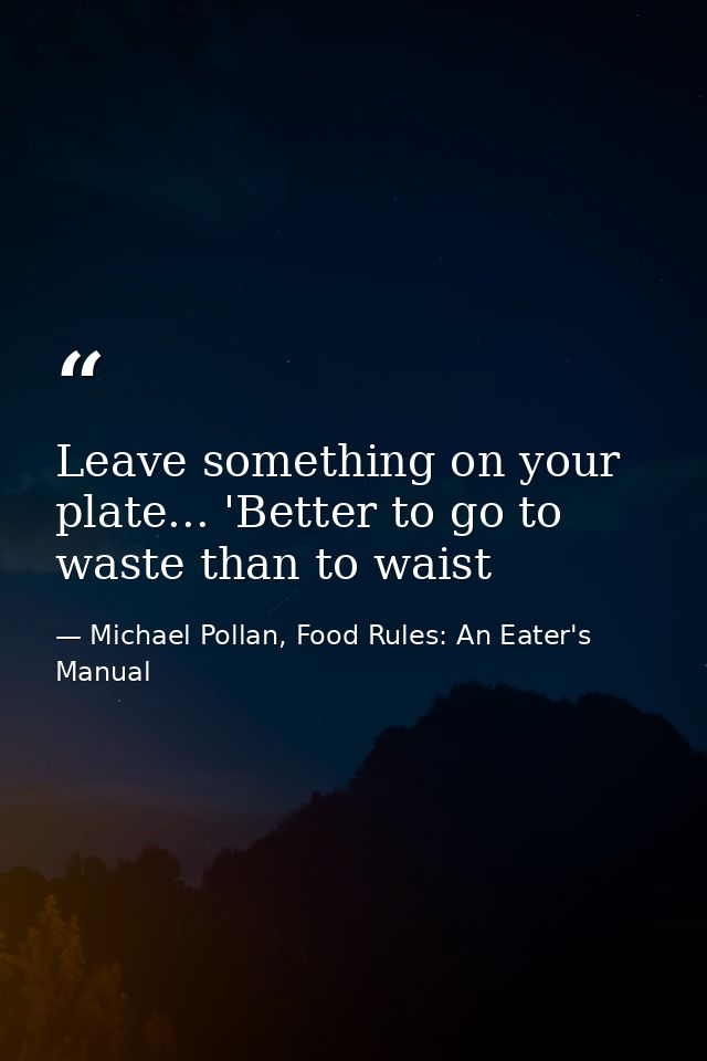 Leave something on your plate... 'Better to go to waste than to waist — Michael Pollan, Food Rules: An Eater's Manual