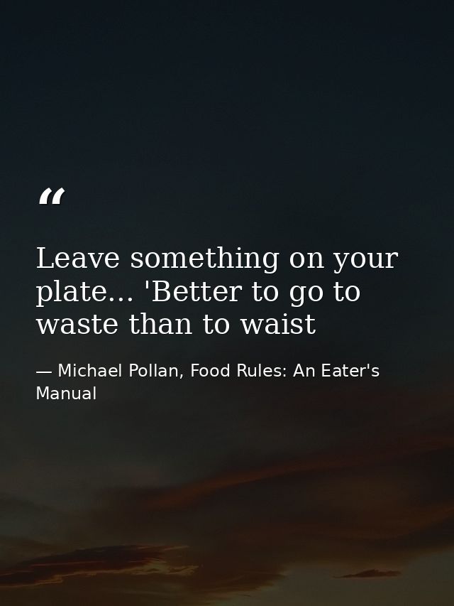 Leave something on your plate... 'Better to go to waste than to waist — Michael Pollan, Food Rules: An Eater's Manual