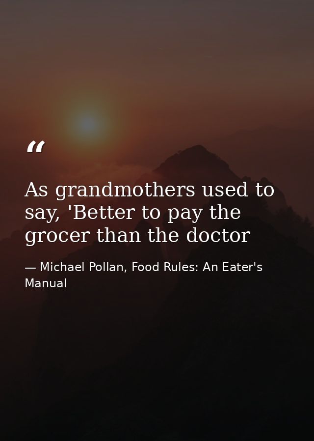 As grandmothers used to say, 'Better to pay the grocer than the doctor — Michael Pollan, Food Rules: An Eater's Manual