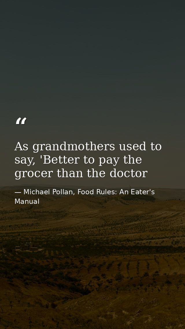As grandmothers used to say, 'Better to pay the grocer than the doctor — Michael Pollan, Food Rules: An Eater's Manual