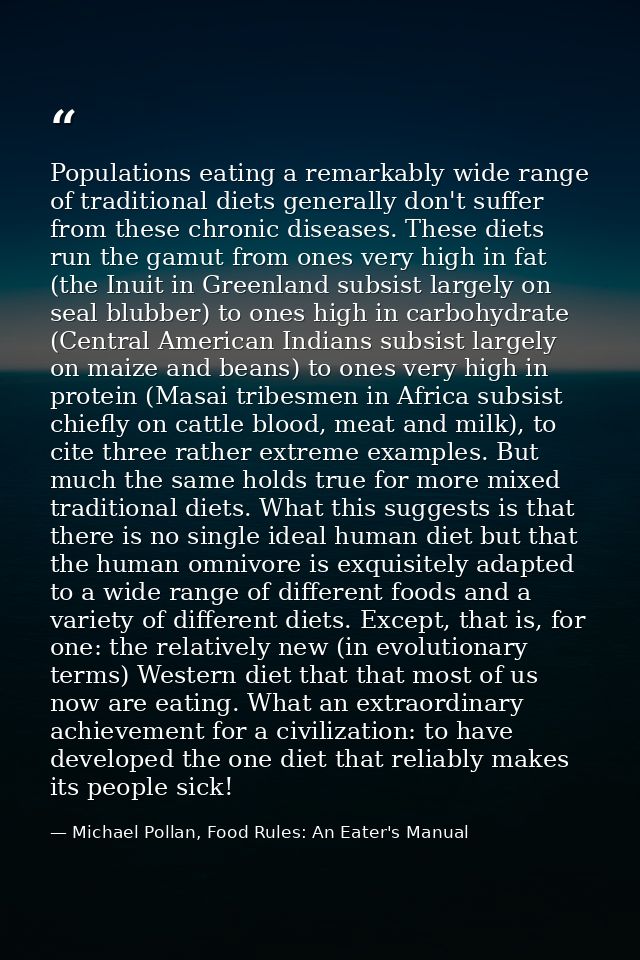 Populations eating a remarkably wide range of traditional diets generally don't suffer from these chronic diseases. Thes — Michael Pollan, Food Rules: An Eater's Manual