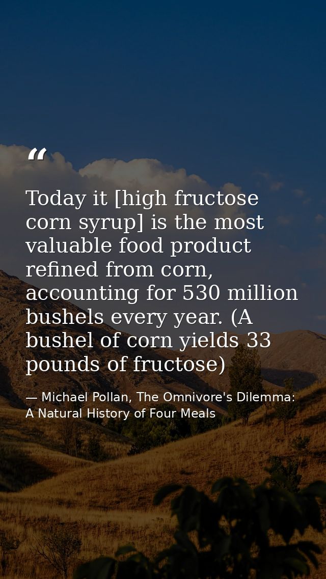 Today it [high fructose corn syrup] is the most valuable food product refined from corn, accounting for 530 million bush — Michael Pollan, The Omnivore's Dilemma: A Natural History of Four Meals