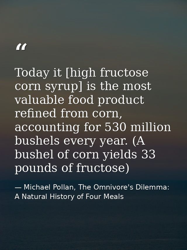 Today it [high fructose corn syrup] is the most valuable food product refined from corn, accounting for 530 million bush — Michael Pollan, The Omnivore's Dilemma: A Natural History of Four Meals