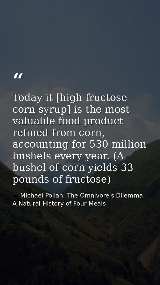 Today it [high fructose corn syrup] is the most valuable food product refined from corn, accounting for 530 million bush — Michael Pollan, The Omnivore's Dilemma: A Natural History of Four Meals