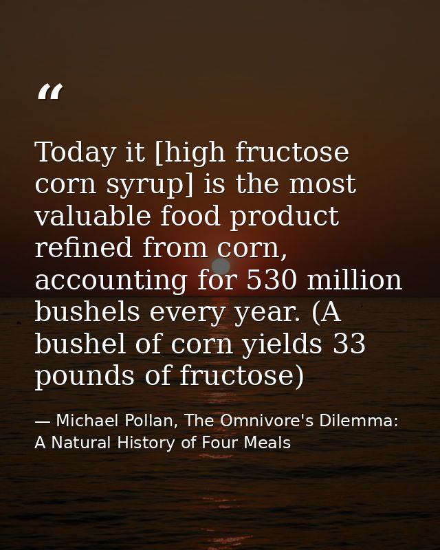 Today it [high fructose corn syrup] is the most valuable food product refined from corn, accounting for 530 million bush — Michael Pollan, The Omnivore's Dilemma: A Natural History of Four Meals