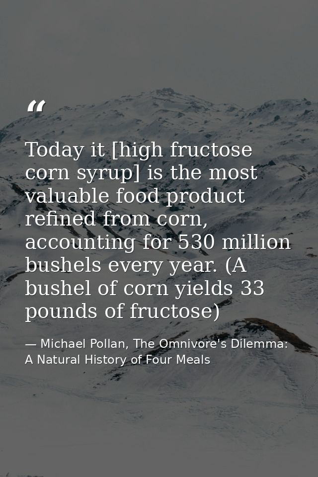 Today it [high fructose corn syrup] is the most valuable food product refined from corn, accounting for 530 million bush — Michael Pollan, The Omnivore's Dilemma: A Natural History of Four Meals