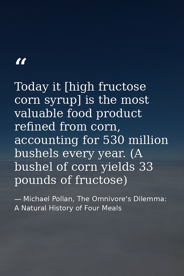 Today it [high fructose corn syrup] is the most valuable food product refined from corn, accounting for 530 million bush — Michael Pollan, The Omnivore's Dilemma: A Natural History of Four Meals