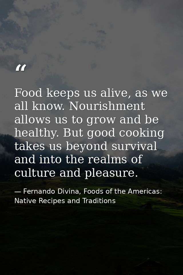 Food keeps us alive, as we all know. Nourishment allows us to grow and be healthy. But good cooking takes us beyond surv — Fernando Divina, Foods of the Americas: Native Recipes and Traditions