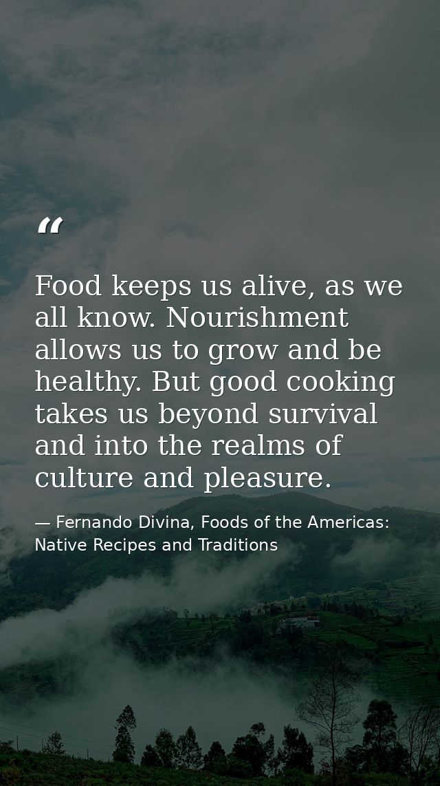 Food keeps us alive, as we all know. Nourishment allows us to grow and be healthy. But good cooking takes us beyond surv — Fernando Divina, Foods of the Americas: Native Recipes and Traditions
