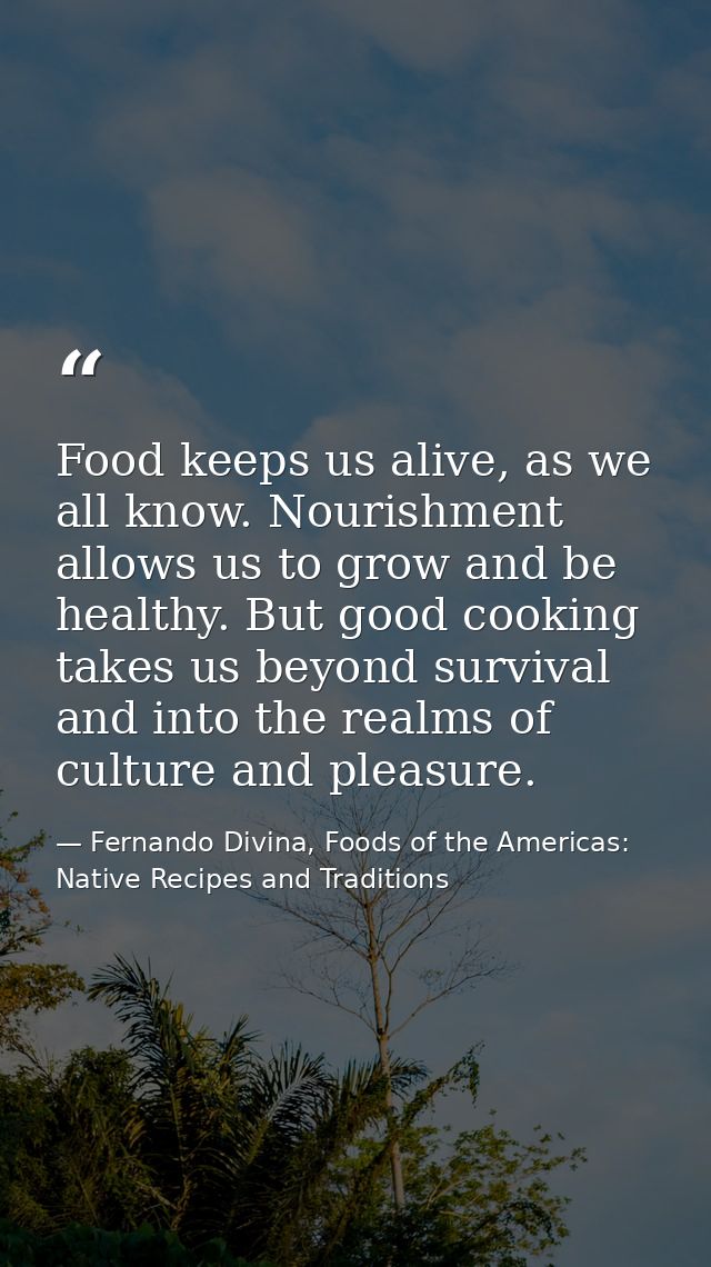 Food keeps us alive, as we all know. Nourishment allows us to grow and be healthy. But good cooking takes us beyond surv — Fernando Divina, Foods of the Americas: Native Recipes and Traditions