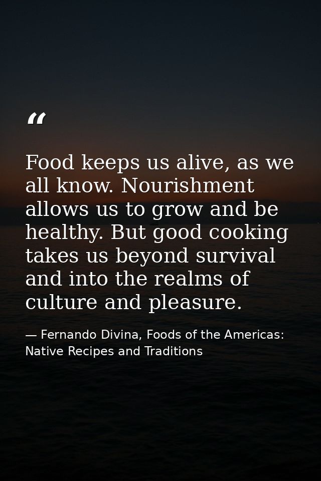 Food keeps us alive, as we all know. Nourishment allows us to grow and be healthy. But good cooking takes us beyond surv — Fernando Divina, Foods of the Americas: Native Recipes and Traditions