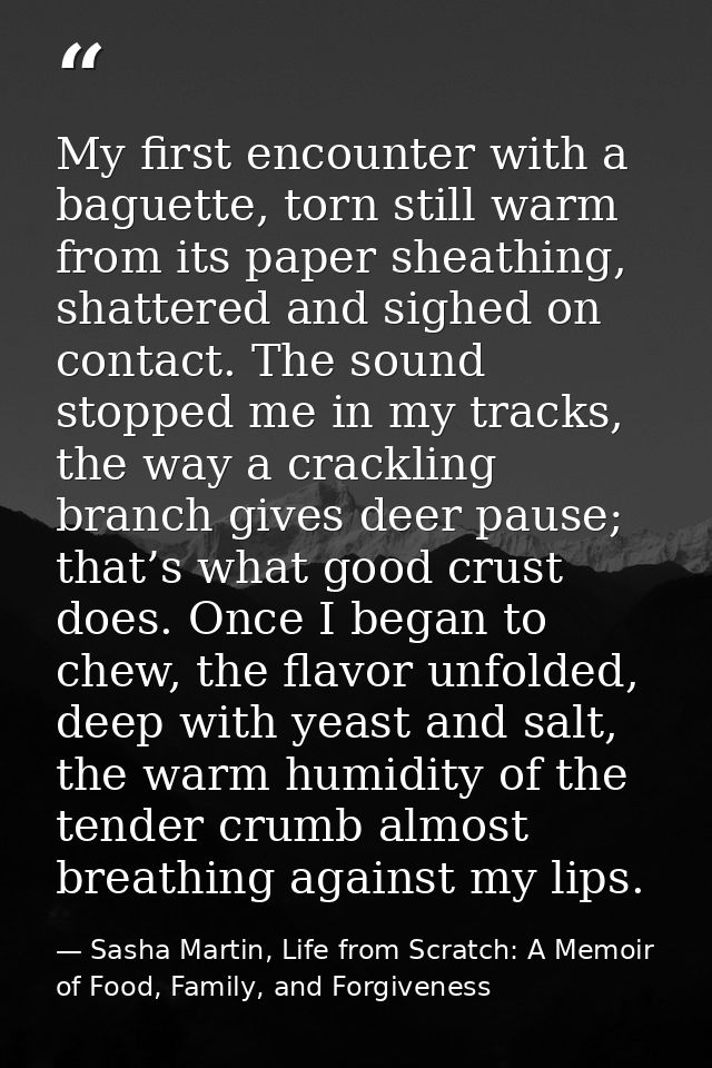 My first encounter with a baguette, torn still warm from its paper sheathing, shattered and sighed on contact. The sound — Sasha Martin, Life from Scratch: A Memoir of Food, Family, and Forgiveness