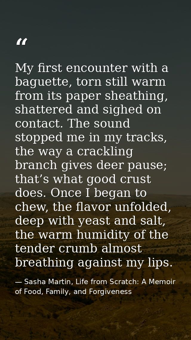 My first encounter with a baguette, torn still warm from its paper sheathing, shattered and sighed on contact. The sound — Sasha Martin, Life from Scratch: A Memoir of Food, Family, and Forgiveness