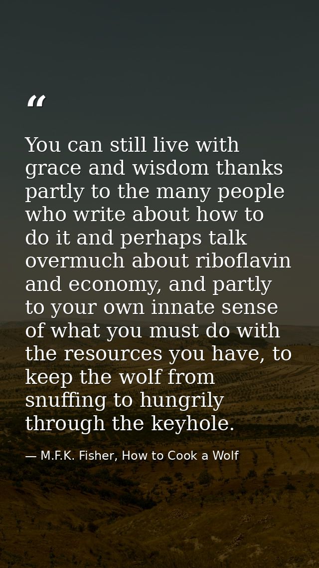 You can still live with grace and wisdom thanks partly to the many people who write about how to do it and perhaps talk  — M.F.K. Fisher, How to Cook a Wolf