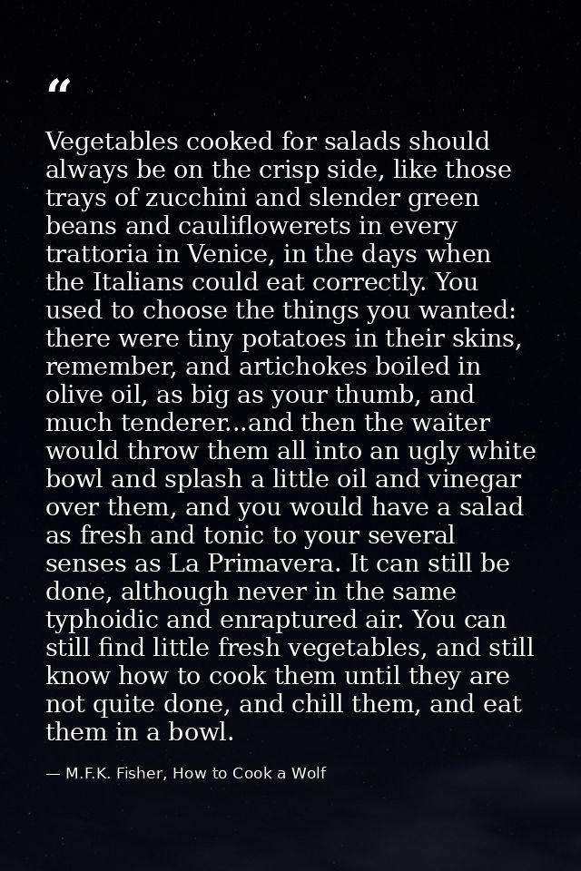 Vegetables cooked for salads should always be on the crisp side, like those trays of zucchini and slender green beans an — M.F.K. Fisher, How to Cook a Wolf