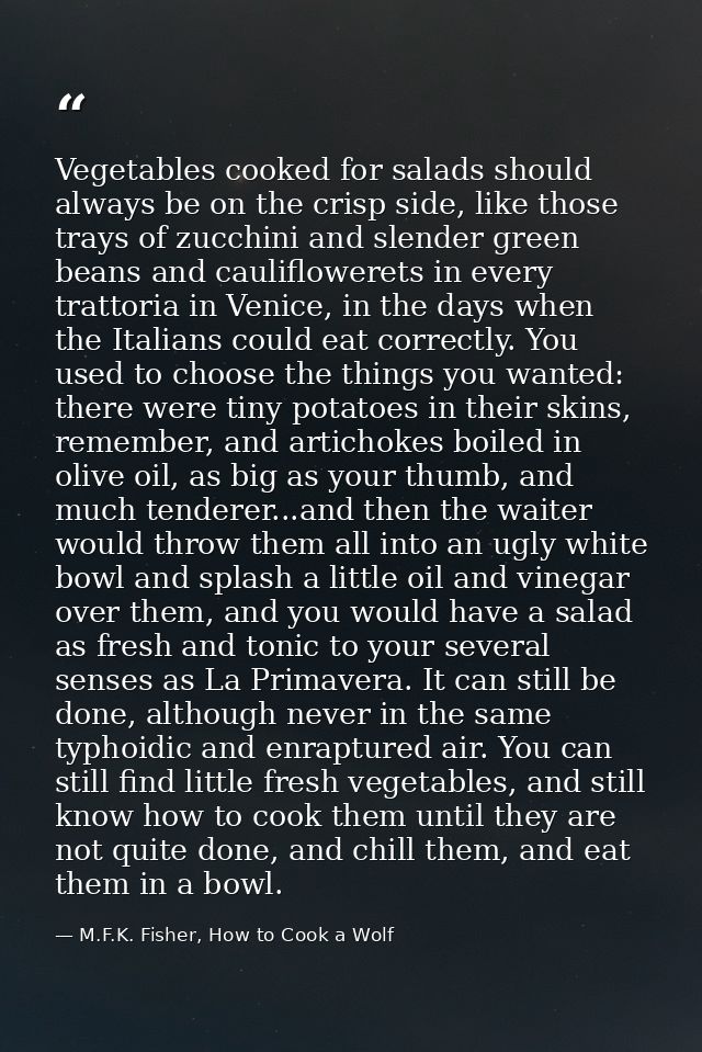Vegetables cooked for salads should always be on the crisp side, like those trays of zucchini and slender green beans an — M.F.K. Fisher, How to Cook a Wolf