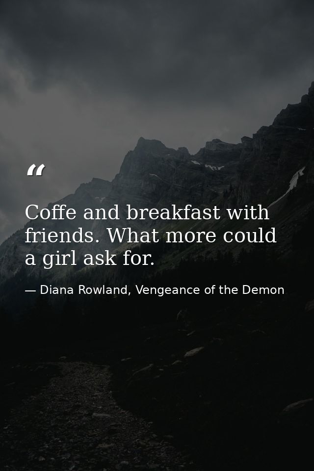 Coffe and breakfast with friends. What more could a girl ask for. — Diana Rowland, Vengeance of the Demon
