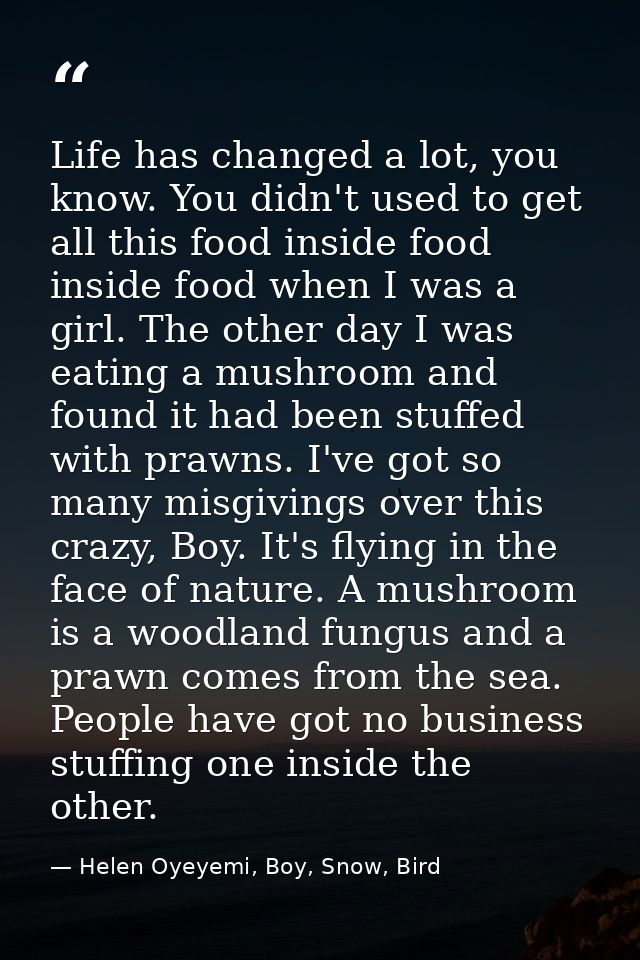 Life has changed a lot, you know. You didn't used to get all this food inside food inside food when I was a girl. The ot — Helen Oyeyemi, Boy, Snow, Bird