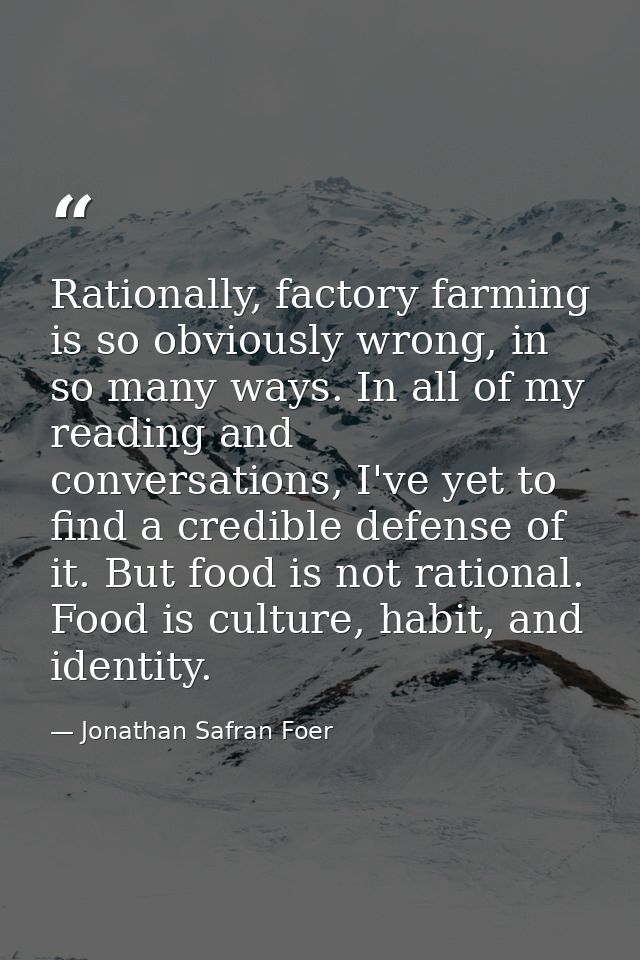 Rationally, factory farming is so obviously wrong, in so many ways. In all of my reading and conversations, I've yet to  — Jonathan Safran Foer