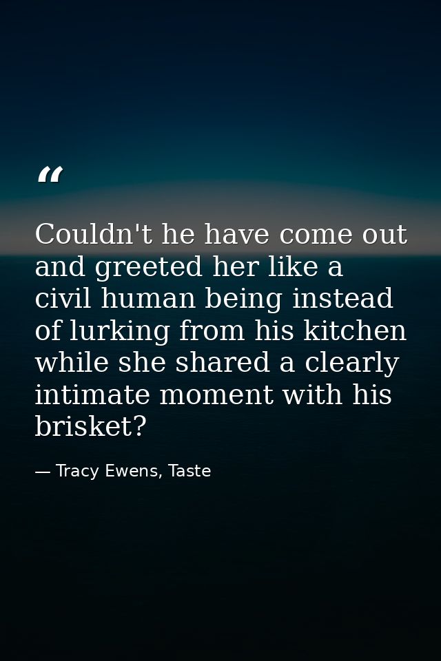 Couldn't he have come out and greeted her like a civil human being instead of lurking from his kitchen while she shared  — Tracy Ewens, Taste
