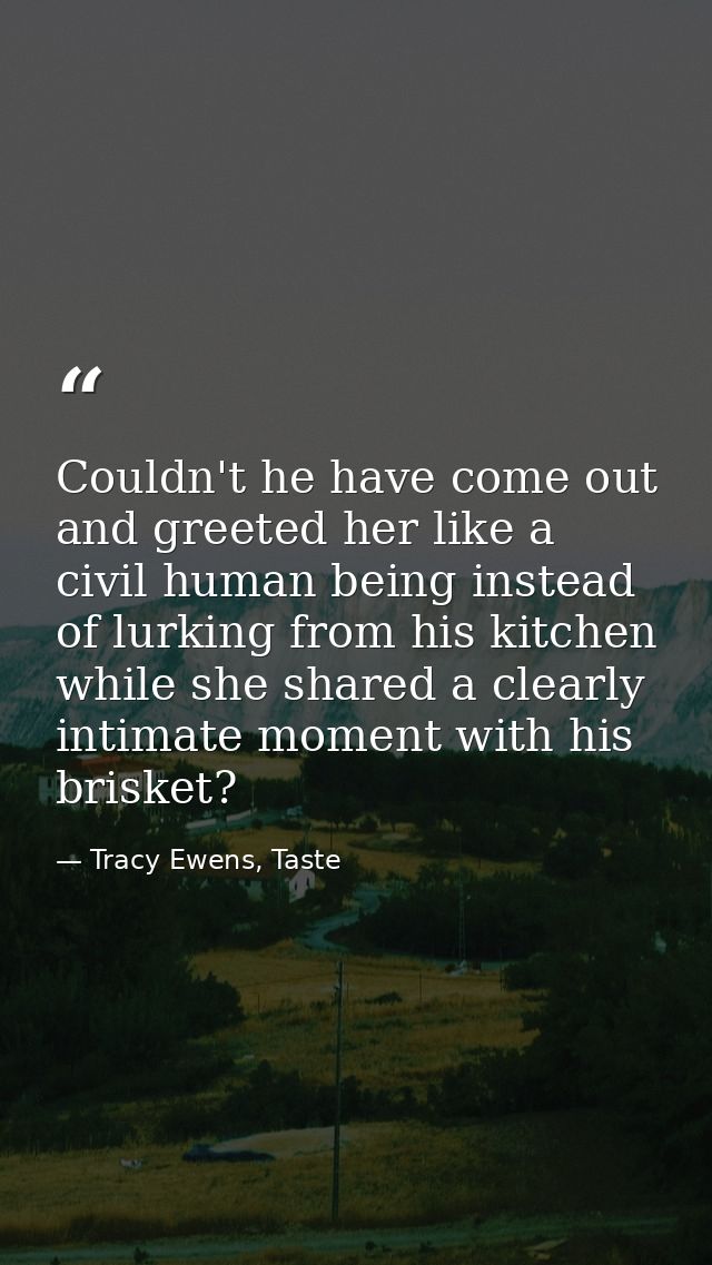 Couldn't he have come out and greeted her like a civil human being instead of lurking from his kitchen while she shared  — Tracy Ewens, Taste