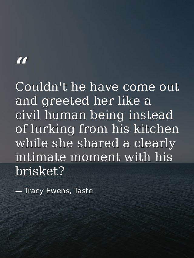 Couldn't he have come out and greeted her like a civil human being instead of lurking from his kitchen while she shared  — Tracy Ewens, Taste