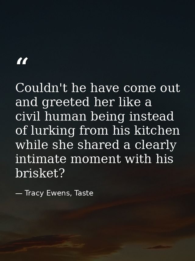 Couldn't he have come out and greeted her like a civil human being instead of lurking from his kitchen while she shared  — Tracy Ewens, Taste