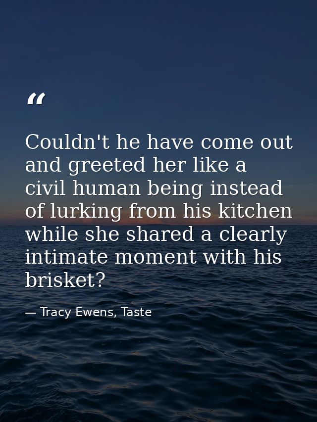 Couldn't he have come out and greeted her like a civil human being instead of lurking from his kitchen while she shared  — Tracy Ewens, Taste