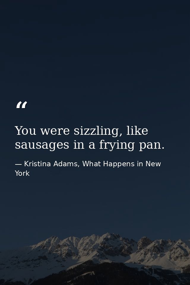 You were sizzling, like sausages in a frying pan. — Kristina Adams, What Happens in New York