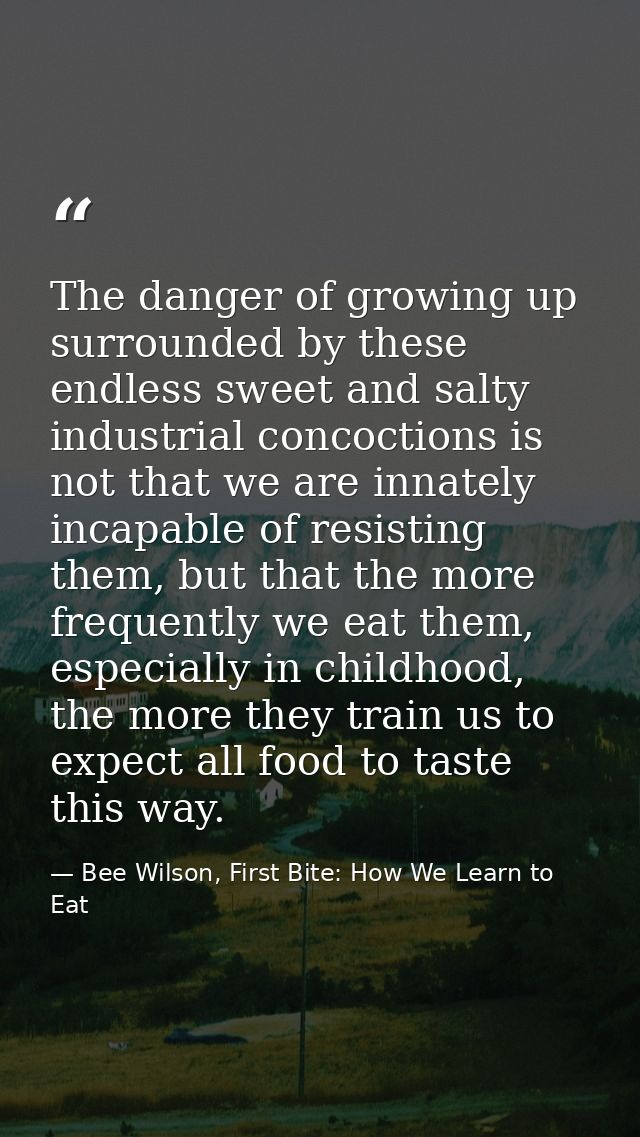The danger of growing up surrounded by these endless sweet and salty industrial concoctions is not that we are innately  — Bee Wilson, First Bite: How We Learn to Eat