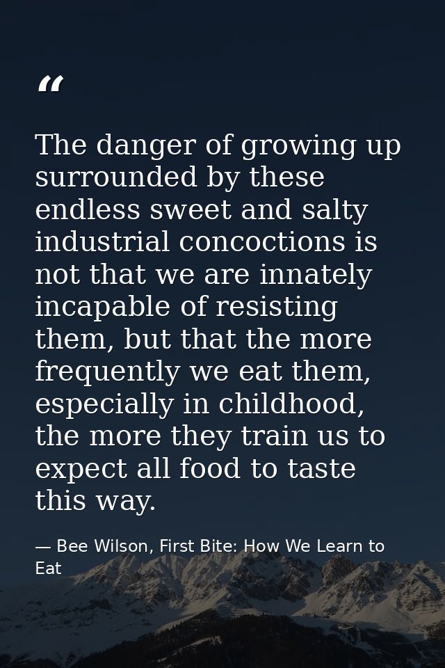 The danger of growing up surrounded by these endless sweet and salty industrial concoctions is not that we are innately  — Bee Wilson, First Bite: How We Learn to Eat