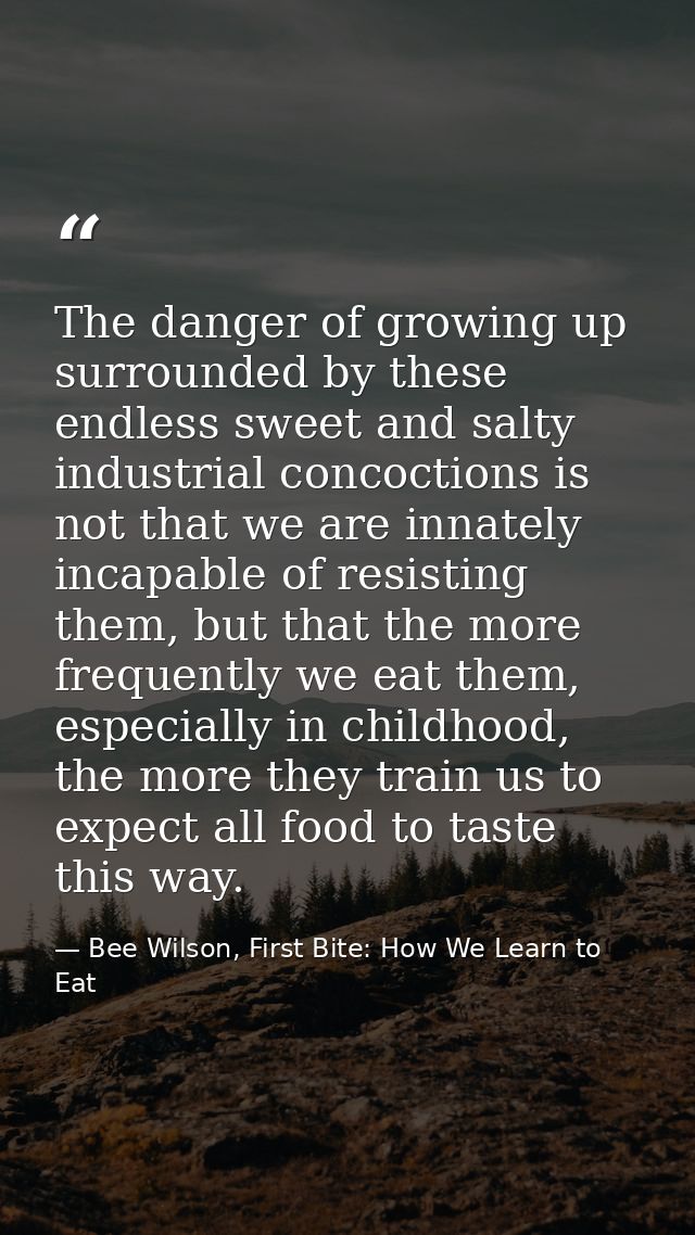 The danger of growing up surrounded by these endless sweet and salty industrial concoctions is not that we are innately  — Bee Wilson, First Bite: How We Learn to Eat