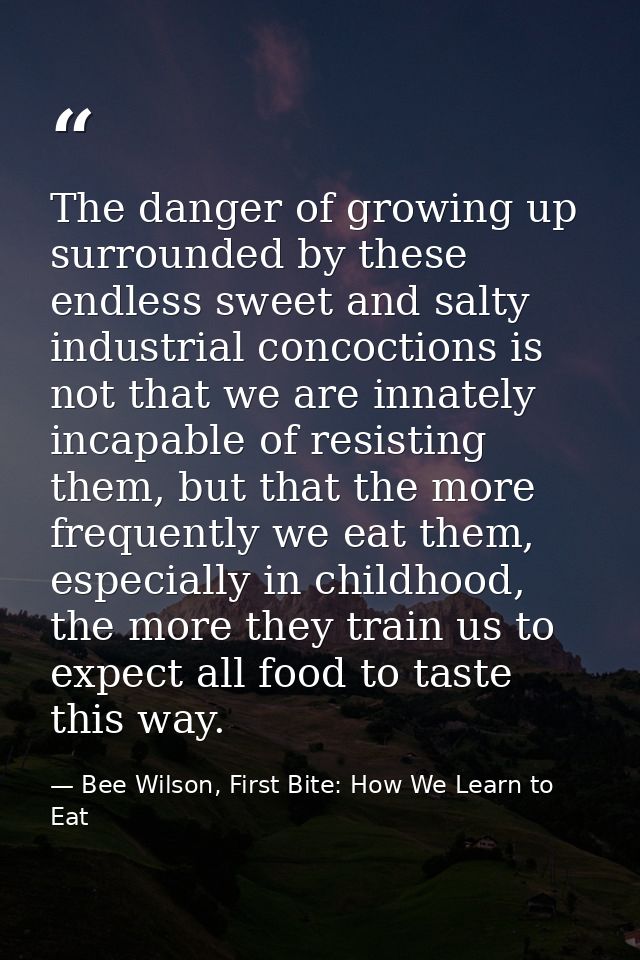 The danger of growing up surrounded by these endless sweet and salty industrial concoctions is not that we are innately  — Bee Wilson, First Bite: How We Learn to Eat