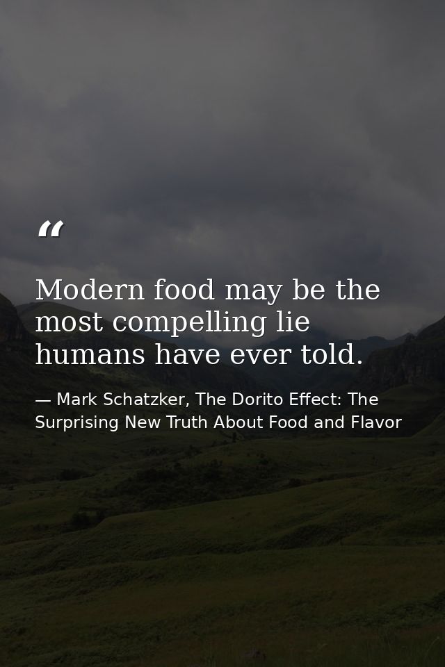 Modern food may be the most compelling lie humans have ever told. — Mark Schatzker, The Dorito Effect: The Surprising New Truth About Food and Flavor