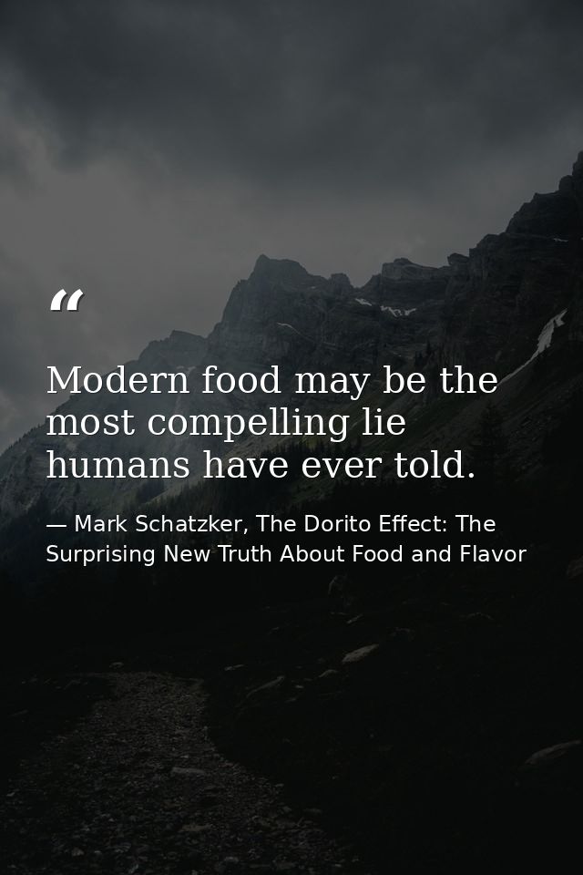 Modern food may be the most compelling lie humans have ever told. — Mark Schatzker, The Dorito Effect: The Surprising New Truth About Food and Flavor