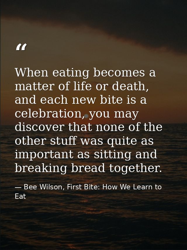 When eating becomes a matter of life or death, and each new bite is a celebration, you may discover that none of the oth — Bee Wilson, First Bite: How We Learn to Eat