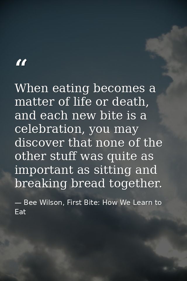 When eating becomes a matter of life or death, and each new bite is a celebration, you may discover that none of the oth — Bee Wilson, First Bite: How We Learn to Eat